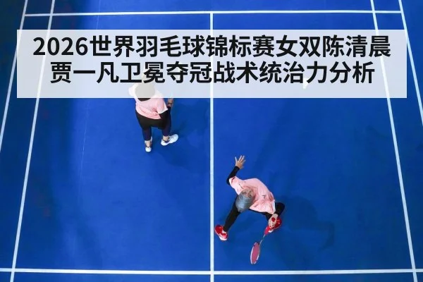 2026世界羽毛球锦标赛女双陈清晨贾一凡卫冕夺冠战术统治力分析
