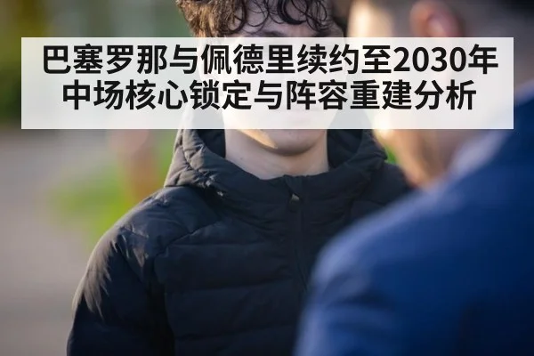 巴塞罗那与佩德里续约至2030年 中场核心锁定与阵容重建分析