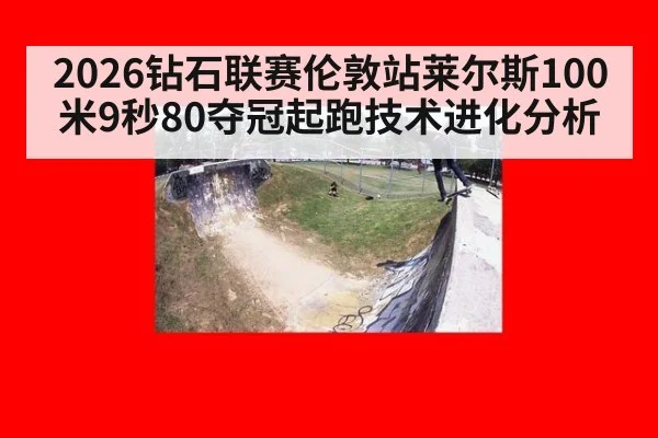 2026钻石联赛伦敦站莱尔斯100米9秒80夺冠起跑技术进化分析