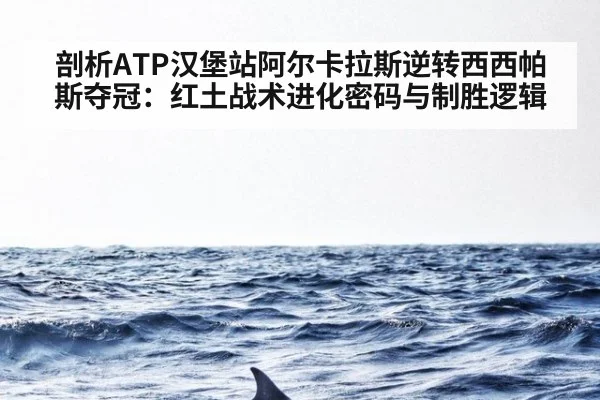 剖析ATP汉堡站阿尔卡拉斯逆转西西帕斯夺冠:红土战术进化密码与制胜逻辑