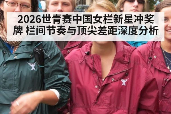 2026世青赛中国女栏新星冲奖牌 栏间节奏与顶尖差距深度分析