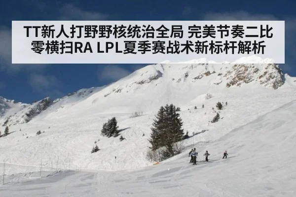 TT新人打野野核统治全局 完美节奏二比零横扫RA LPL夏季赛战术新标杆解析