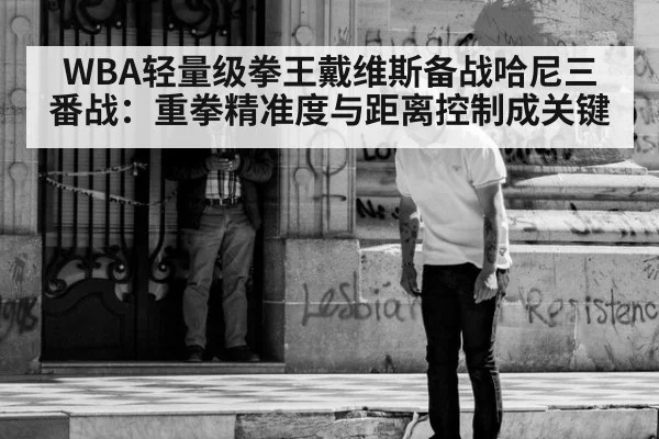 WBA轻量级拳王戴维斯备战哈尼三番战:重拳精准度与距离控制成关键