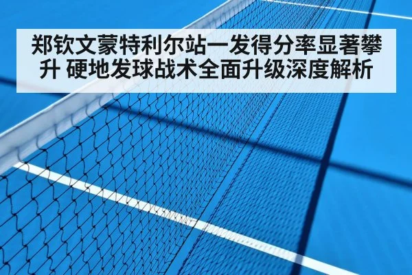郑钦文蒙特利尔站一发得分率显著攀升 硬地发球战术全面升级深度解析