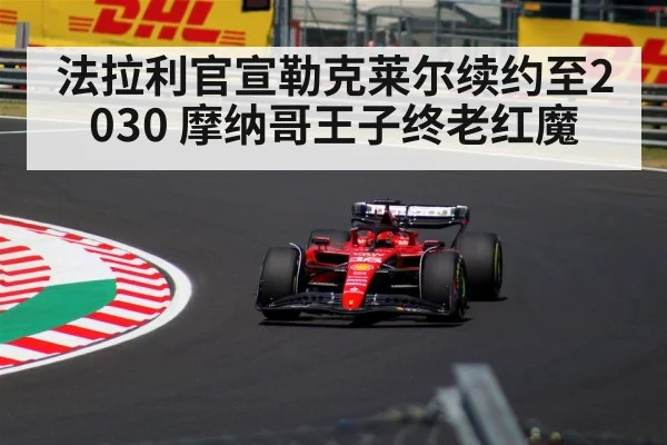 法拉利官宣勒克莱尔续约至2030 摩纳哥王子终老红魔